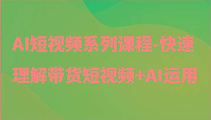 AI短视频系列课程-快速理解带货短视频+AI工具短视频运用-kk网创