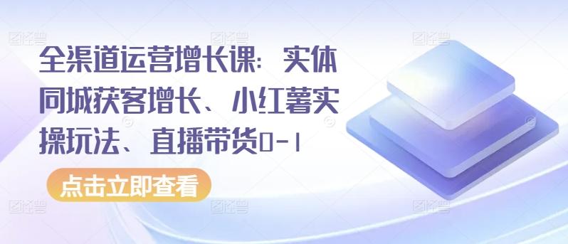 全渠道运营增长课：实体同城获客增长、小红薯实操玩法、直播带货0-1-kk网创