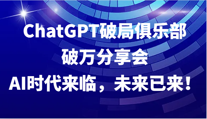 ChatGPT破局俱乐部破万分享会，AI时代来临，未来已来！-kk网创
