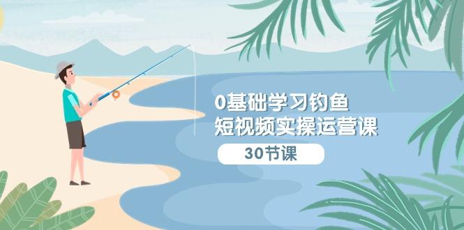 (9672期)0基础学习钓鱼短视频实操运营课：认知篇/定位篇/工具篇/内容篇/运营篇-kk网创