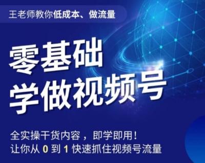 王老师教你低成本、做流量，零基础学做视频号，0-1快速抓住视频号流量-kk网创