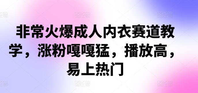 非常火爆成人内衣赛道教学，​涨粉嘎嘎猛，播放高，易上热门-kk网创