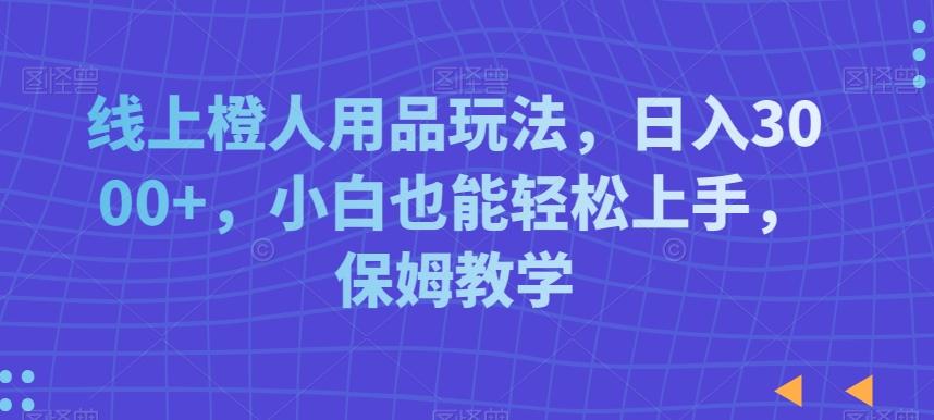 线上橙人用品玩法，日入3000+，小白也能轻松上手，保姆教学【揭秘】-kk网创