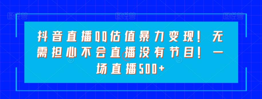 抖音直播QQ估值暴力变现！无需担心不会直播没有节目！一场直播500+！-kk网创