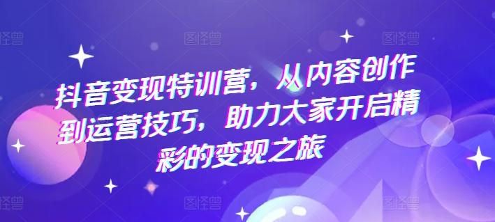 抖音变现特训营，从内容创作到运营技巧，助力大家开启精彩的变现之旅-kk网创