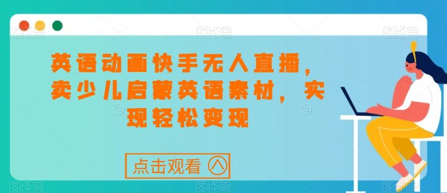 英语动画快手无人直播，卖少儿启蒙英语素材，实现轻松变现-kk网创