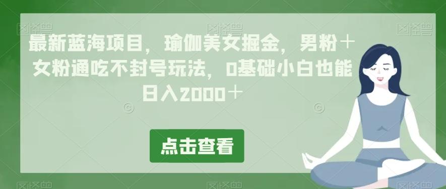 最新蓝海项目，瑜伽美女掘金，男粉＋女粉通吃不封号玩法，0基础小白也能日入2000＋-kk网创