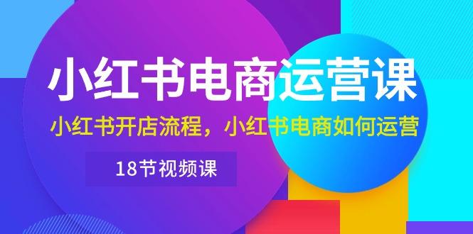 小红书·电商运营课：小红书开店流程，小红书电商如何运营(18节视频课-kk网创