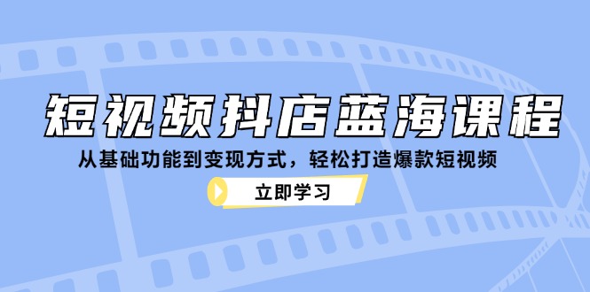 短视频抖店蓝海课程：从基础功能到变现方式，轻松打造爆款短视频-kk网创