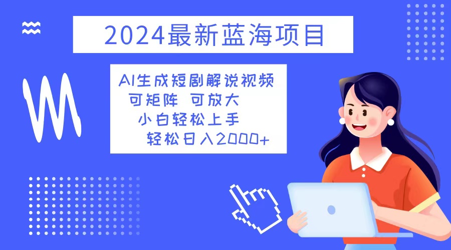 2024最新蓝海项目 AI生成短剧解说视频 小白轻松上手 日入2000+-kk网创