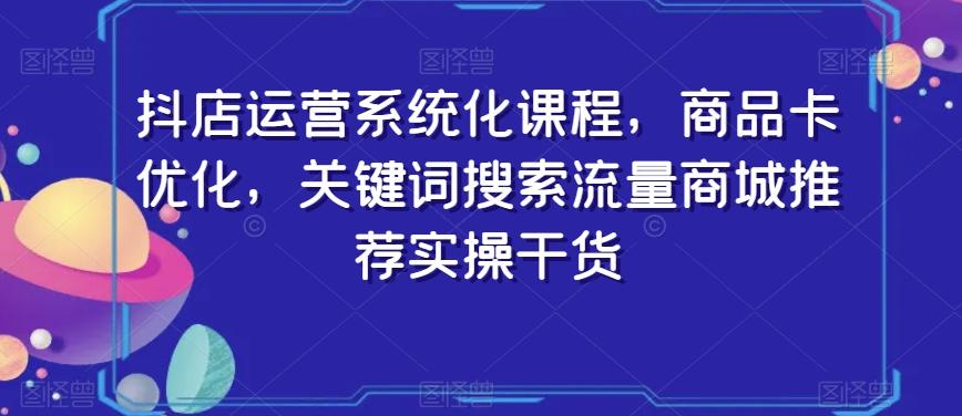 抖店运营系统化课程，商品卡优化，关键词搜索流量商城推荐实操干货-kk网创