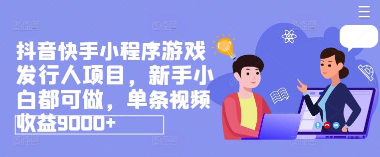 抖音快手小程序游戏发行人项目，新手小白都可做，单条视频收益9000+-kk网创