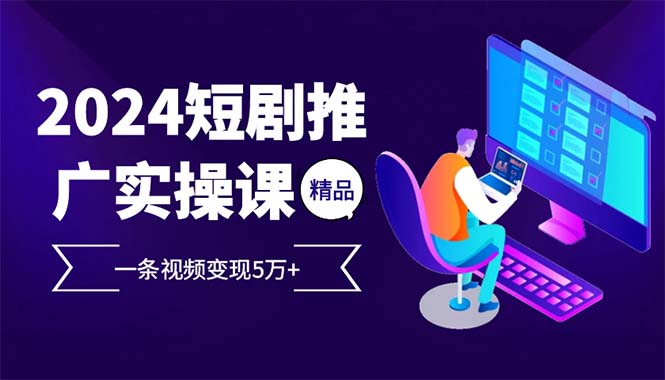 2024最火爆的项目短剧推广实操课 一条视频变现5万+-kk网创