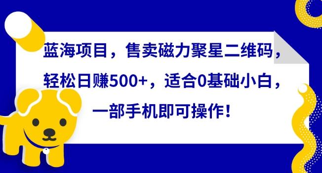 蓝海项目，售卖磁力聚星二维码，轻松日赚500+，适合0基础小白，一部手机即可操作【揭秘】-kk网创