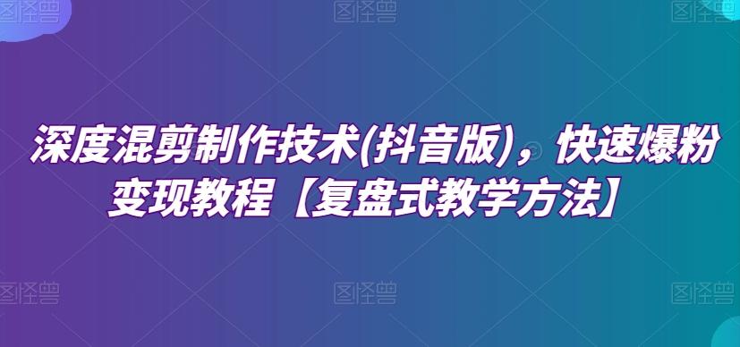 深度混剪制作技术(抖音版)，快速爆粉变现教程【复盘式教学方法】-kk网创