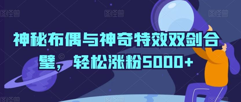 神秘布偶与神奇特效双剑合璧，轻松涨粉5000+【揭秘】-kk网创