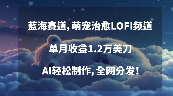 蓝海赛道，萌宠治愈LOFI频道，单月收益1.2万美刀，AI轻松制作，全网分发【揭秘】-kk网创