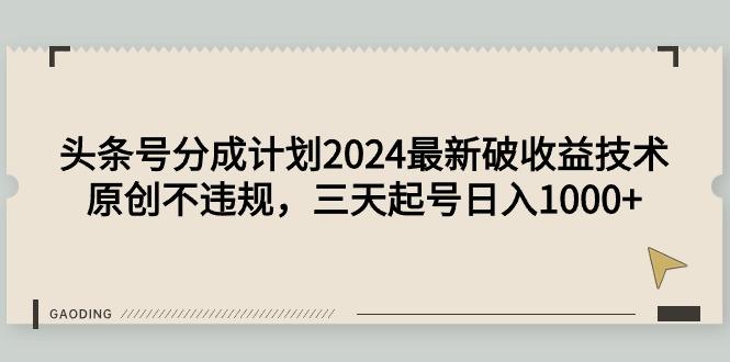 (9455期)头条号分成计划2024最新破收益技术，原创不违规，三天起号日入1000+-kk网创