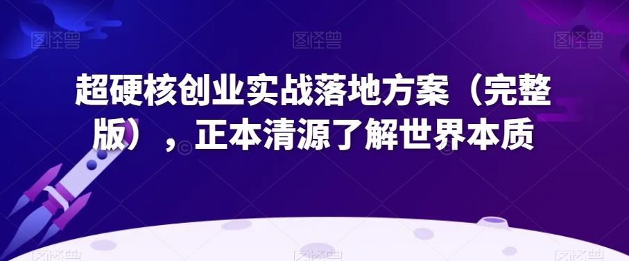 超硬核创业实战落地方案（完整版），正本清源了解世界本质-kk网创