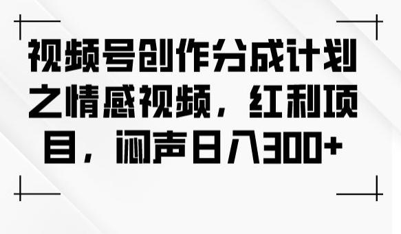 视频号创作分成计划之情感视频，红利项目，闷声日入300+-kk网创