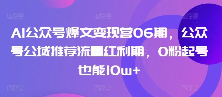 AI公众号爆文变现营06期，公众号公域推荐流量红利期，0粉起号也能10w+-kk网创
