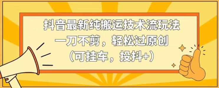 抖音最新纯搬运技术流玩法，一刀不剪，轻松过原创(可挂车，投抖+)【揭秘】-kk网创
