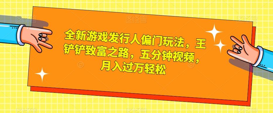 全新游戏发行人偏门玩法，王铲铲致富之路，五分钟视频，月入过万轻松【揭秘】-kk网创