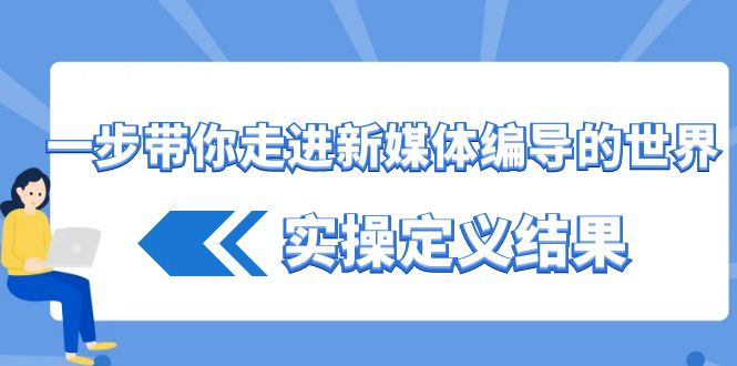 一步带你走进新媒体编导的世界，实操定义结果(17节课)-kk网创