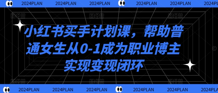 小红书买手计划课，帮助普通女生从0-1成为职业博主实现变现闭环-kk网创