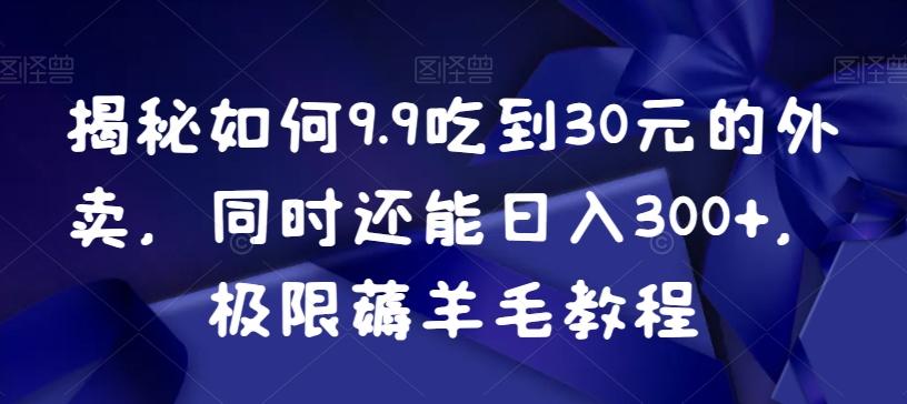 揭秘如何9.9吃到30元的外卖，同时还能日入300+，极限薅羊毛教程-kk网创