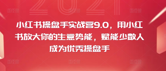 小红书操盘手实战营9.0，用小红书放大你的生意势能，赋能少数人成为优秀操盘手-kk网创
