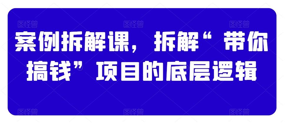 案例拆解课，拆解“带你搞钱”项目的底层逻辑-kk网创