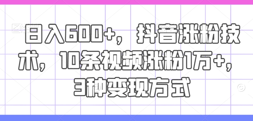 日入600+，抖音涨粉技术，10条视频涨粉1万+，3种变现方式【揭秘】-kk网创