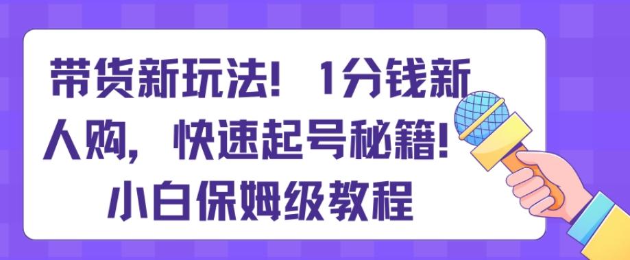 带货新玩法，1分钱新人购，快速起号秘籍，小白保姆级教程【揭秘】-kk网创