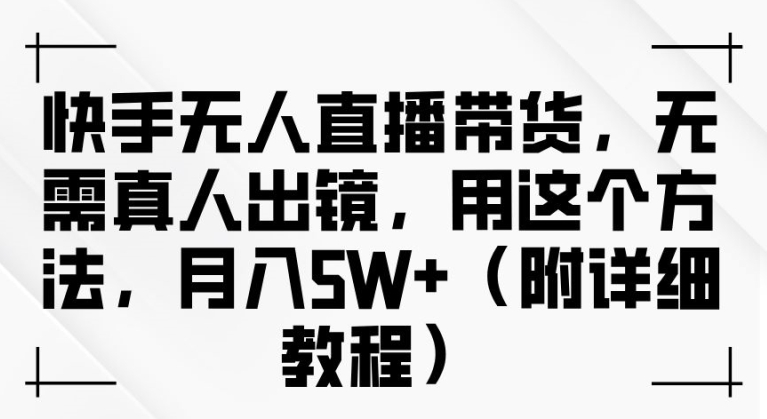 快手无人直播带货，无需真人出镜，用这个方法，月入过万(附详细教程)【揭秘】-kk网创