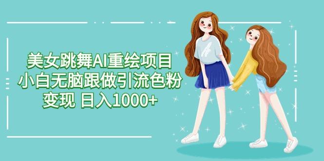 美女跳舞AI重绘项目 小白无脑跟做引流色粉变现 日入1000+-kk网创