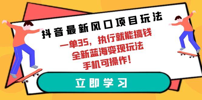 (9948期)抖音最新风口项目玩法，一单35，执行就能搞钱 全新蓝海变现玩法 手机可操作-kk网创