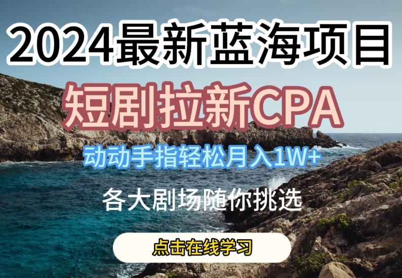 2024最新蓝海项日，短剧拉新CPA，动动手指轻松月入1W，全各大剧场随你挑选【揭秘】-kk网创