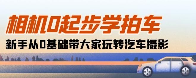 相机0起步学拍车：新手从0基础带大家玩转汽车摄影(18节课)-kk网创