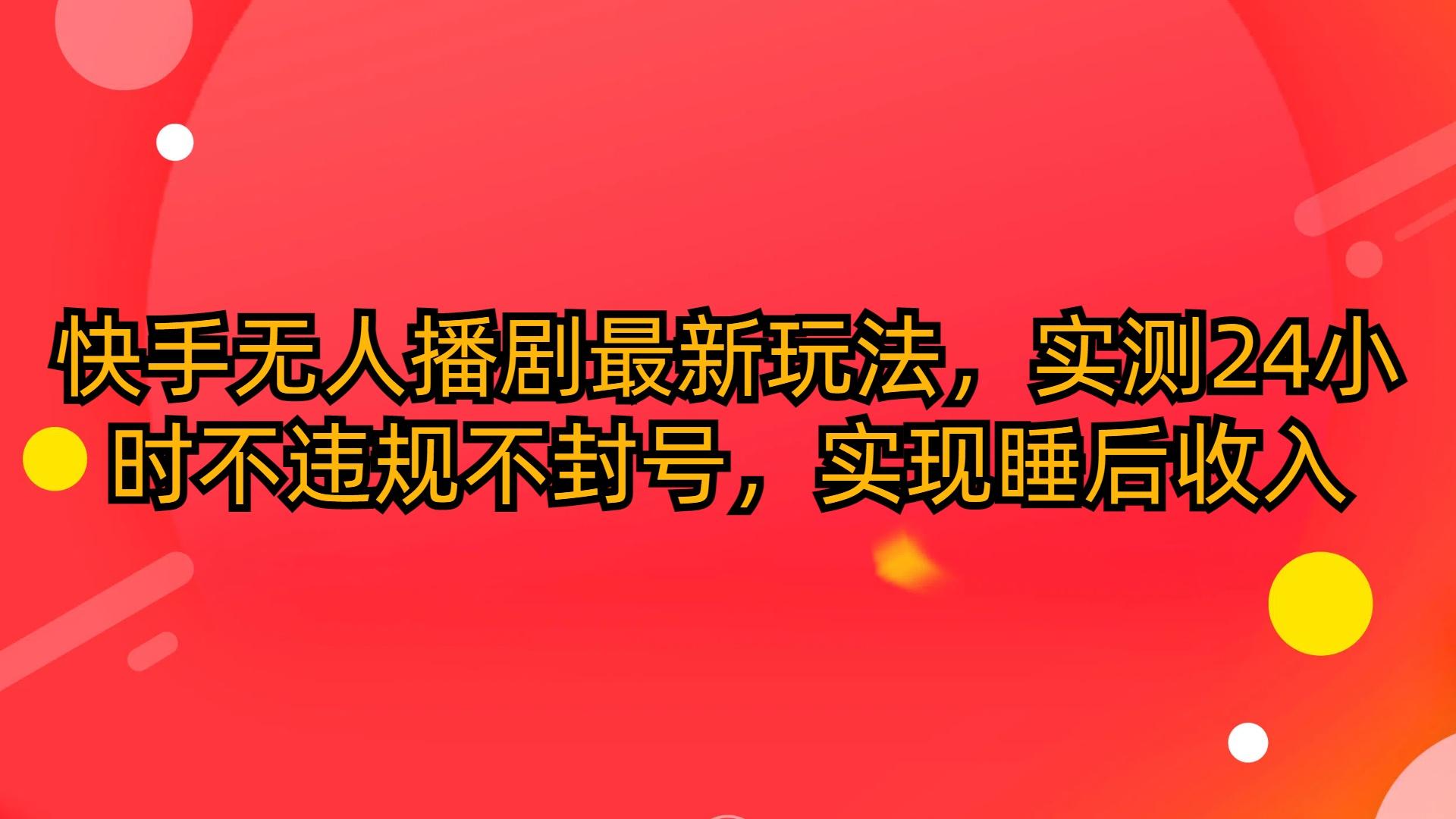 (10068期)快手无人播剧最新玩法，实测24小时不违规不封号，实现睡后收入-kk网创