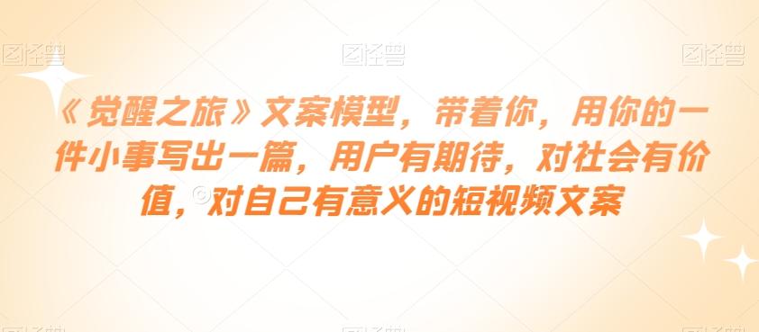 《觉醒之旅》文案模型，带着你，用你的一件小事写出一篇，用户有期待，对社会有价值，对自己有意义的短视频文案-kk网创
