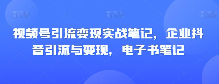 视频号引流变现实战笔记，企业抖音引流与变现，电子书笔记-kk网创