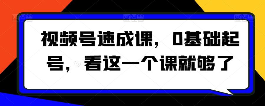 视频号速成课，​0基础起号，看这一个课就够了-kk网创