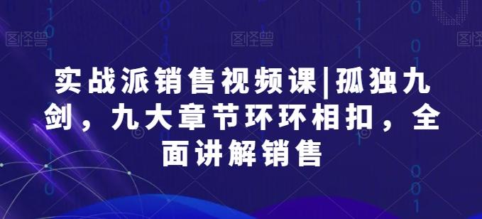 实战派销售视频课|孤独九剑，九大章节环环相扣，全面讲解销售-kk网创