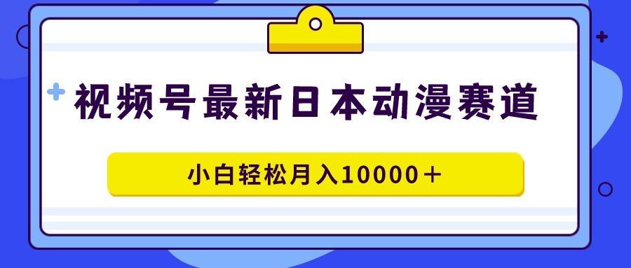 视频号日本动漫蓝海赛道，100%原创，小白轻松月入10000＋-kk网创