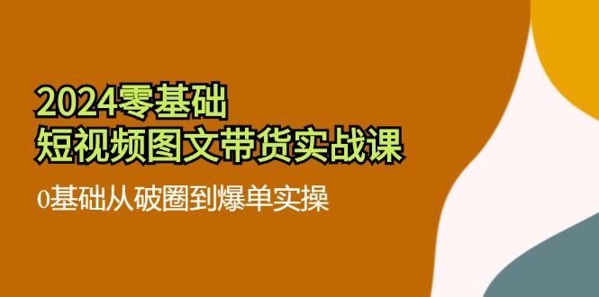 2024零基础·短视频图文带货实战课：0基础从破圈到爆单实操(35节课-kk网创