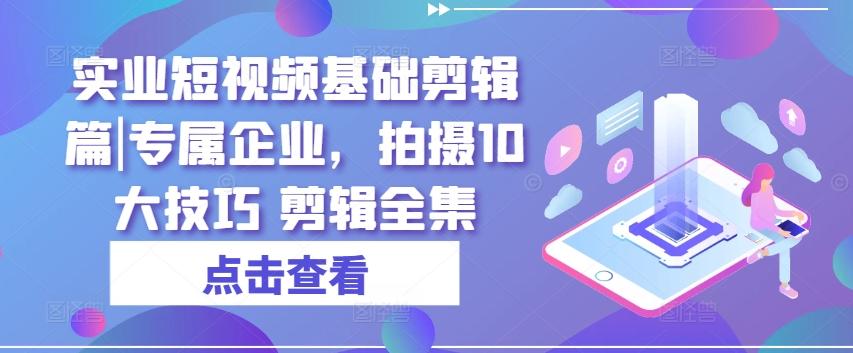 实业短视频基础剪辑篇|专属企业，拍摄10大技巧 剪辑全集-kk网创