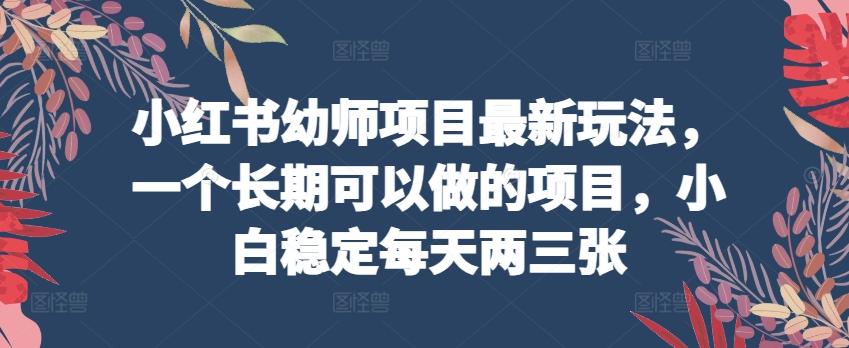小红书幼师项目最新玩法，一个长期可以做的项目，小白稳定每天两三张-kk网创