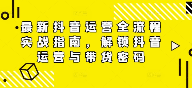 最新抖音运营全流程实战指南，解锁抖音运营与带货密码-kk网创