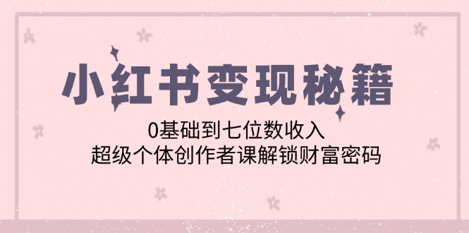 小红书变现秘籍：0基础到七位数收入，超级个体创作者课解锁财富密码-kk网创